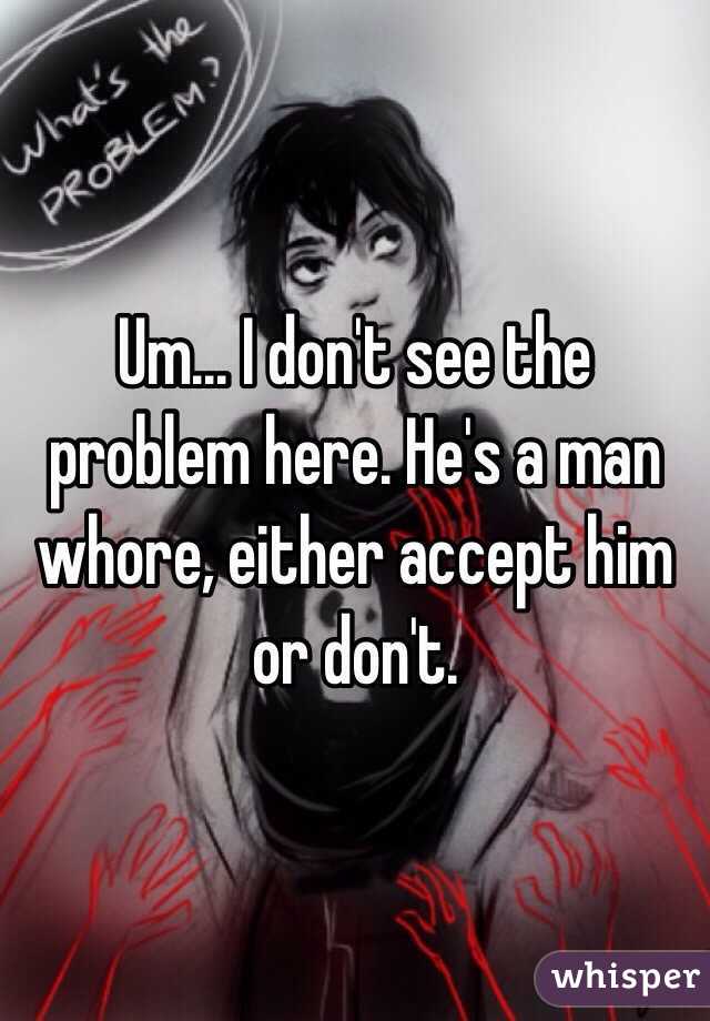 Um... I don't see the problem here. He's a man whore, either accept him or don't. 