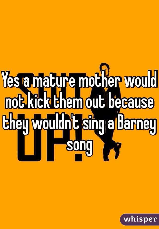 Yes a mature mother would not kick them out because they wouldn't sing a Barney song 