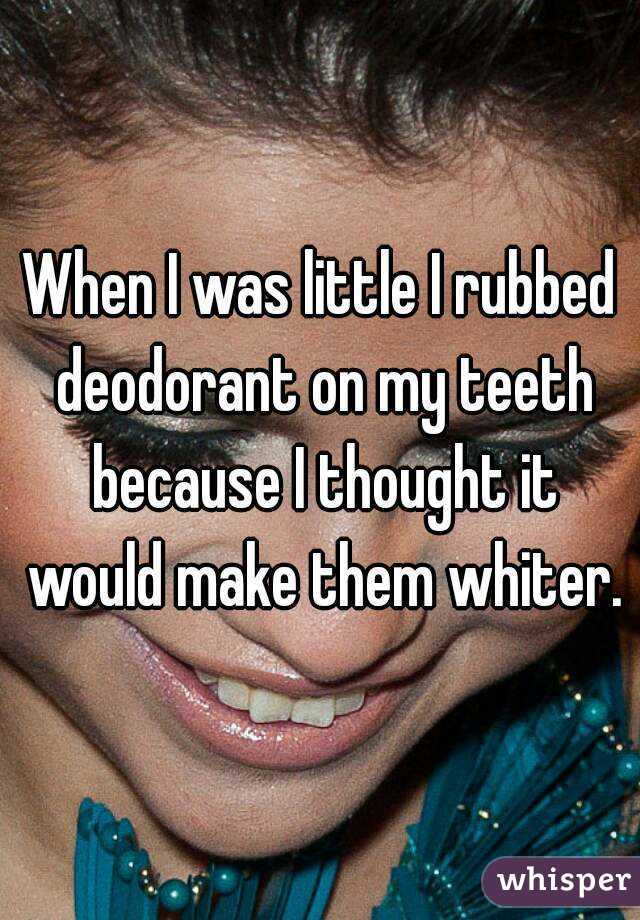 When I was little I rubbed deodorant on my teeth because I thought it would make them whiter.