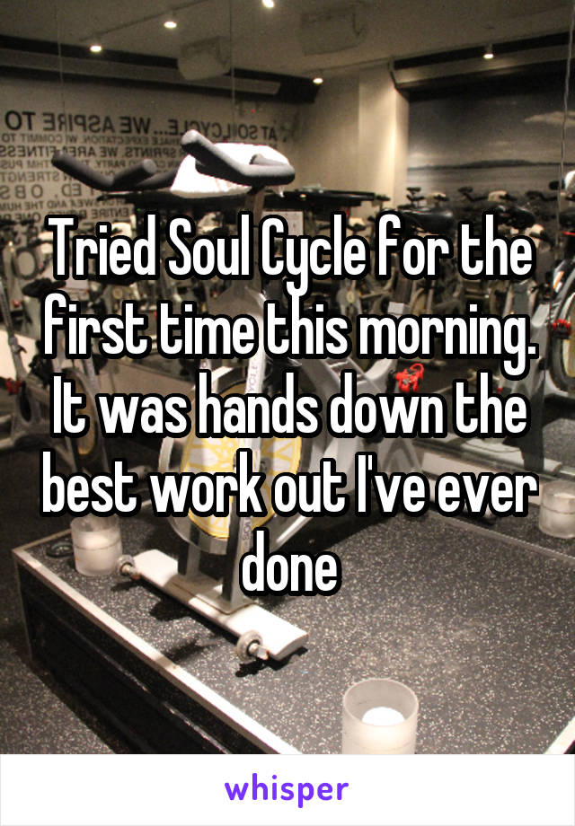 Tried Soul Cycle for the first time this morning. It was hands down the best work out I've ever done