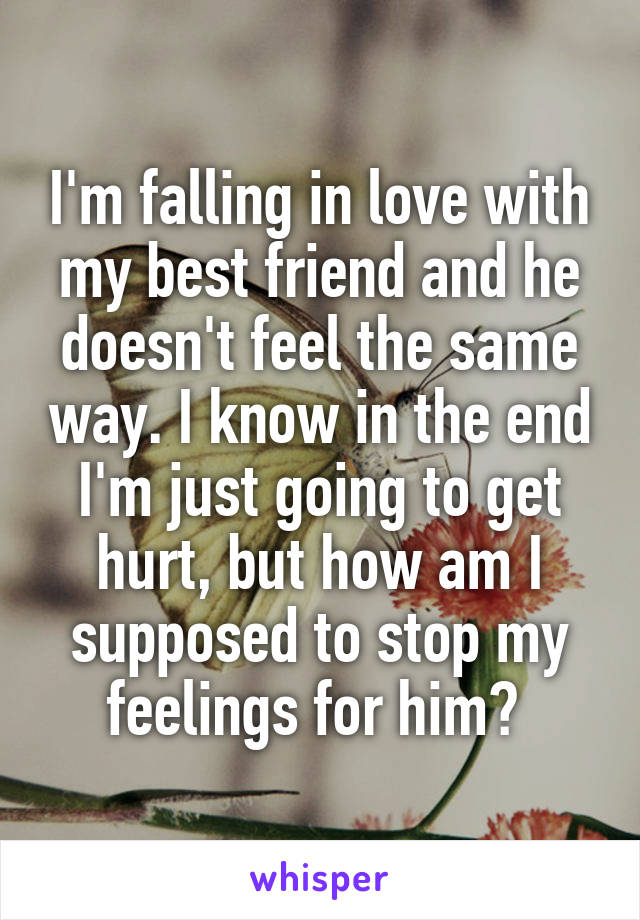 I'm falling in love with my best friend and he doesn't feel the same way. I know in the end I'm just going to get hurt, but how am I supposed to stop my feelings for him? 