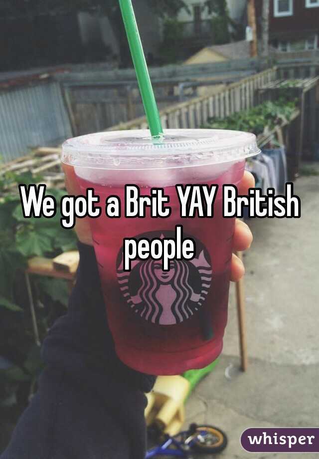 We got a Brit YAY British people 