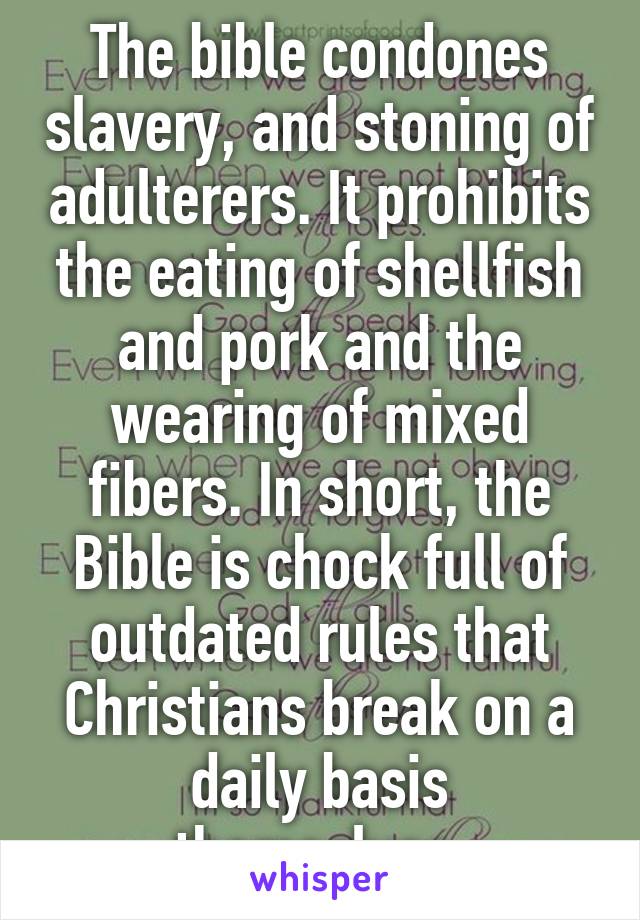 The bible condones slavery, and stoning of adulterers. It prohibits the eating of shellfish and pork and the wearing of mixed fibers. In short, the Bible is chock full of outdated rules that Christians break on a daily basis themselves.