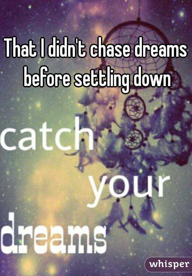 That I didn't chase dreams before settling down