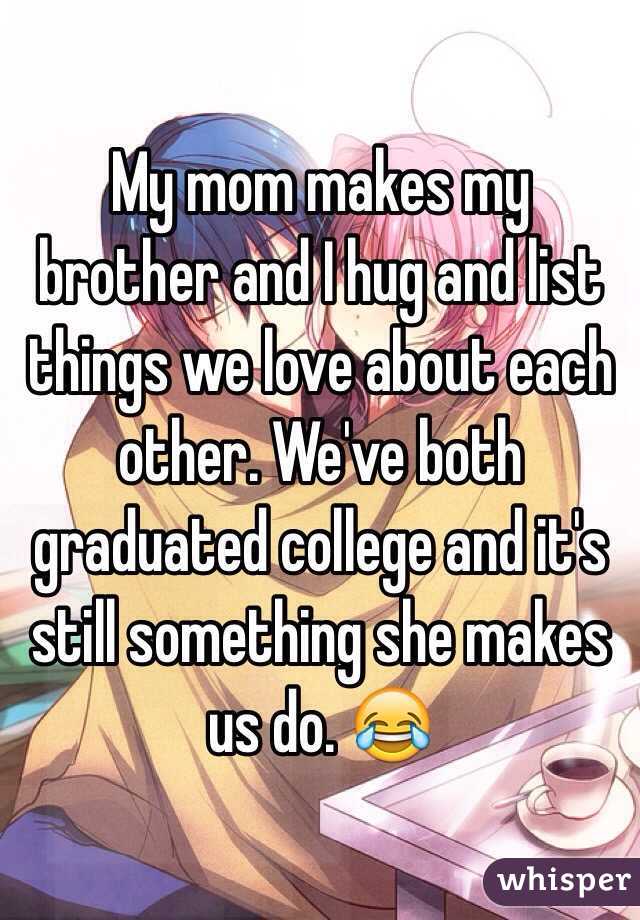 My mom makes my brother and I hug and list things we love about each other. We've both graduated college and it's still something she makes us do. 😂