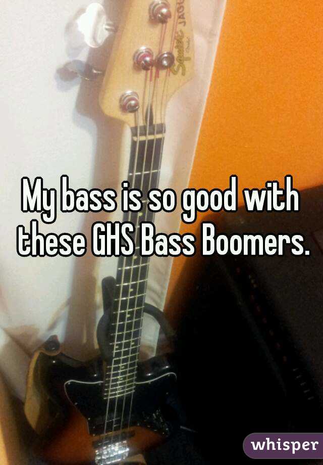 My bass is so good with these GHS Bass Boomers.
