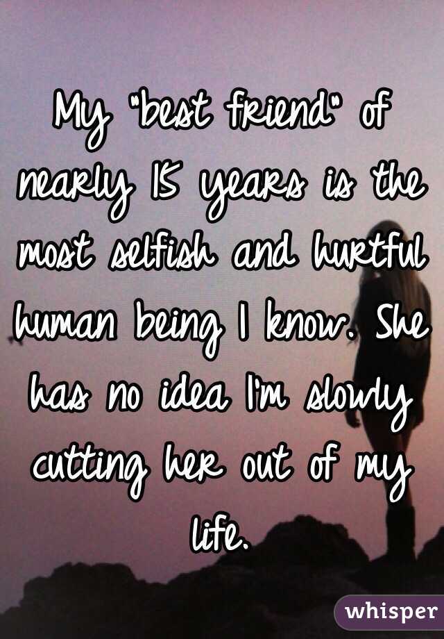 My "best friend" of nearly 15 years is the most selfish and hurtful human being I know. She has no idea I'm slowly cutting her out of my life.