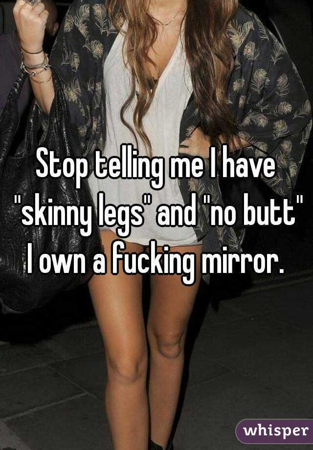 Stop telling me I have "skinny legs" and "no butt" I own a fucking mirror. 