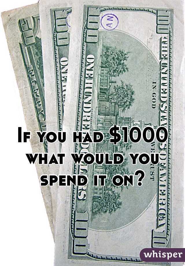 If you had $1000 what would you spend it on?