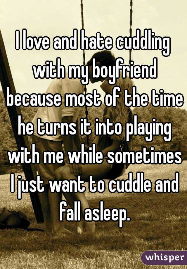 I love and hate cuddling with my boyfriend because most of the time he turns it into playing with me while sometimes I just want to cuddle and fall asleep.