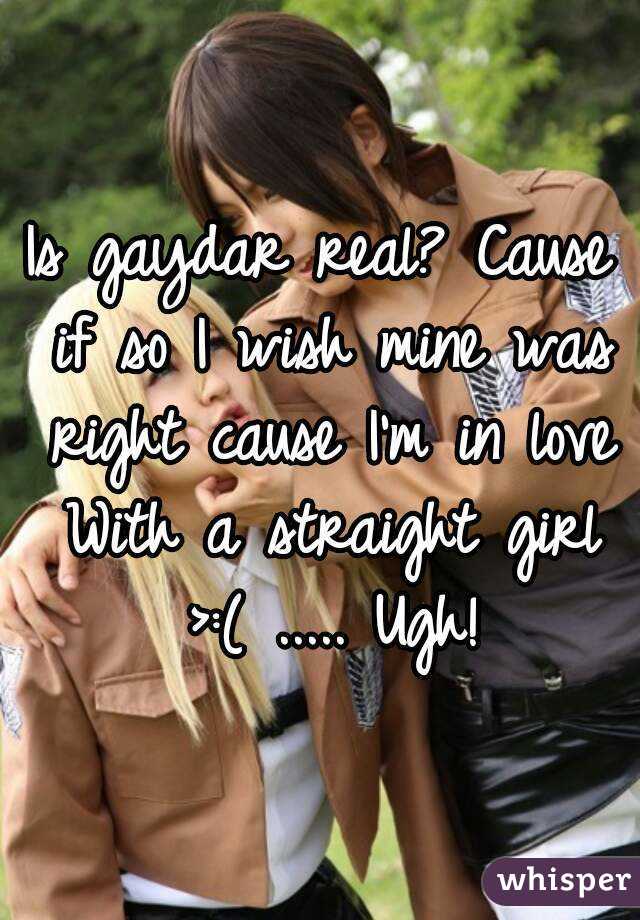 Is gaydar real? Cause if so I wish mine was right cause I'm in love With a straight girl >:( ..... Ugh!