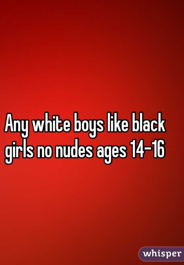 Any white boys like black girls no nudes ages 14-16 