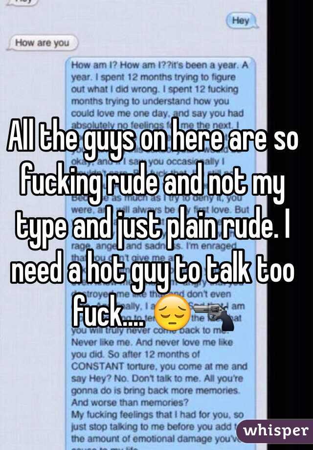 All the guys on here are so fucking rude and not my type and just plain rude. I need a hot guy to talk too fuck.... 😔🔫