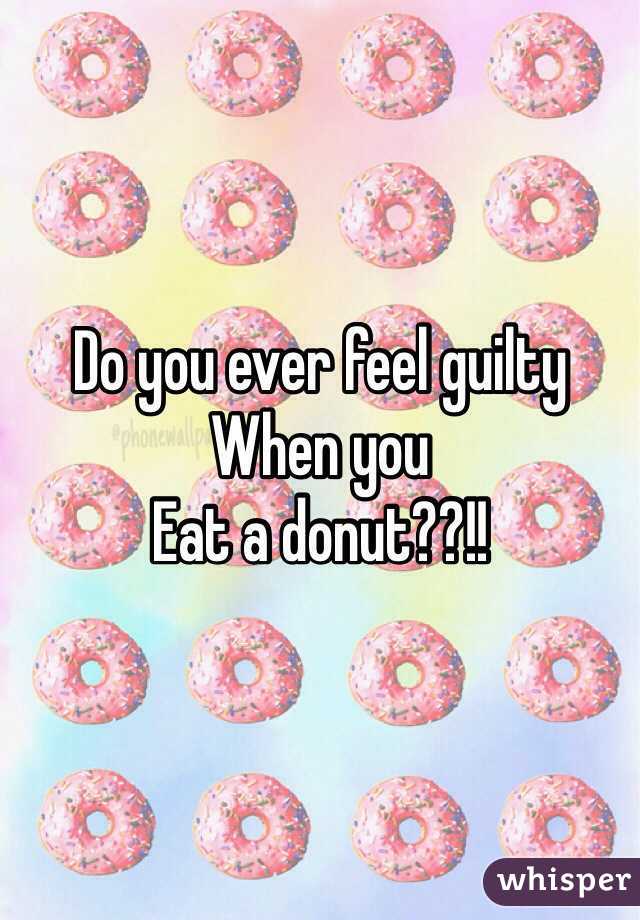 Do you ever feel guilty
When you
Eat a donut??!!