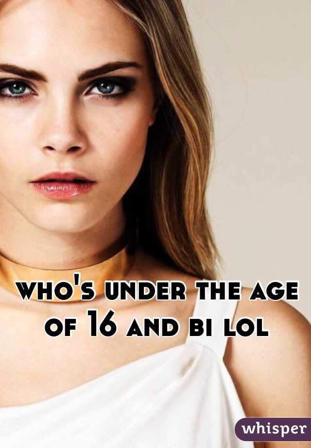 who's under the age of 16 and bi lol 