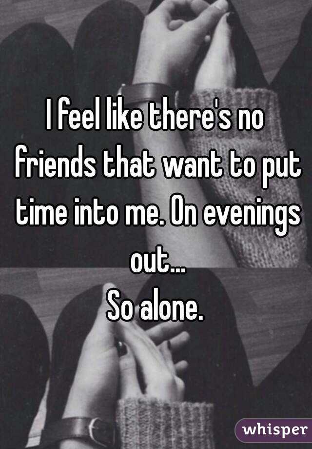 I feel like there's no friends that want to put time into me. On evenings out...
So alone.