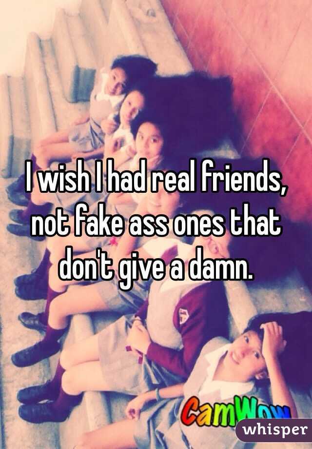 I wish I had real friends, not fake ass ones that don't give a damn. 