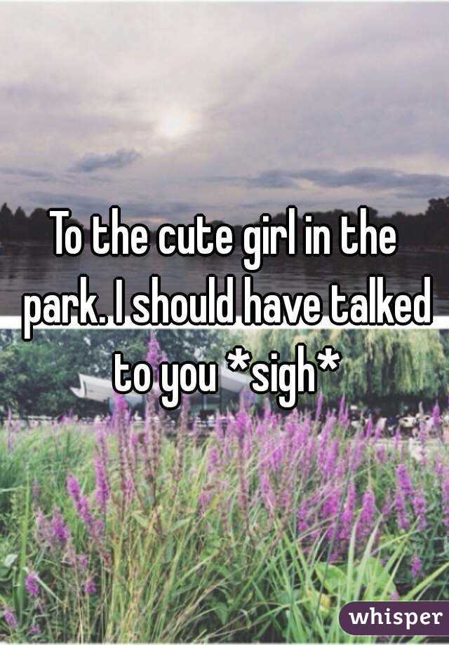 To the cute girl in the park. I should have talked to you *sigh*