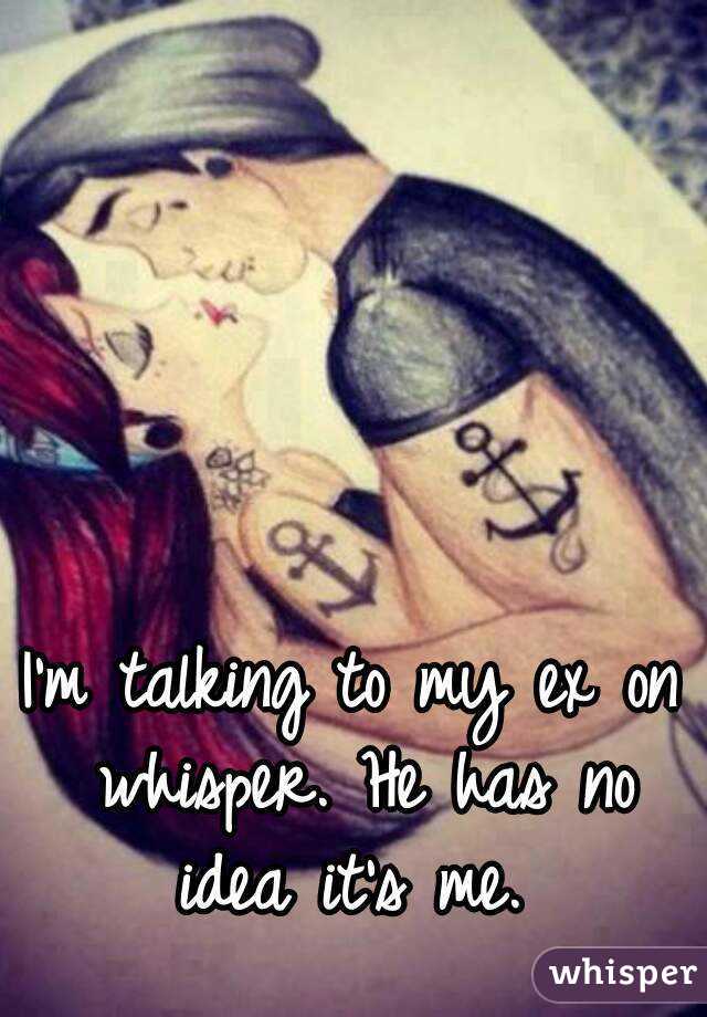 I'm talking to my ex on whisper. He has no idea it's me. 