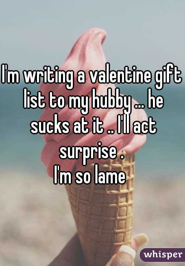 I'm writing a valentine gift list to my hubby ... he sucks at it .. I'll act surprise . 
I'm so lame 