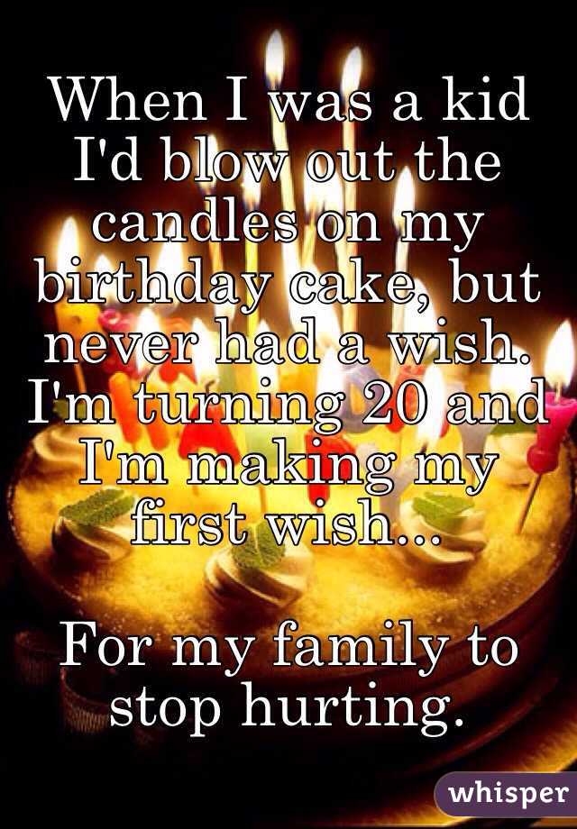 When I was a kid I'd blow out the candles on my birthday cake, but never had a wish. I'm turning 20 and I'm making my first wish...

For my family to stop hurting.