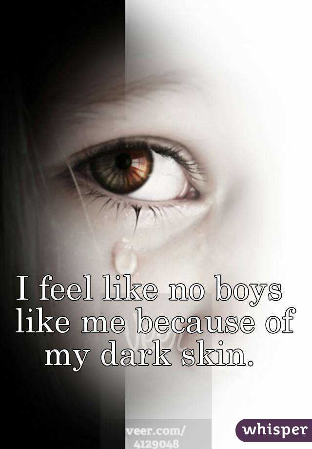 I feel like no boys like me because of my dark skin. 
