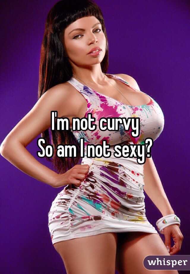 I'm not curvy
So am I not sexy?