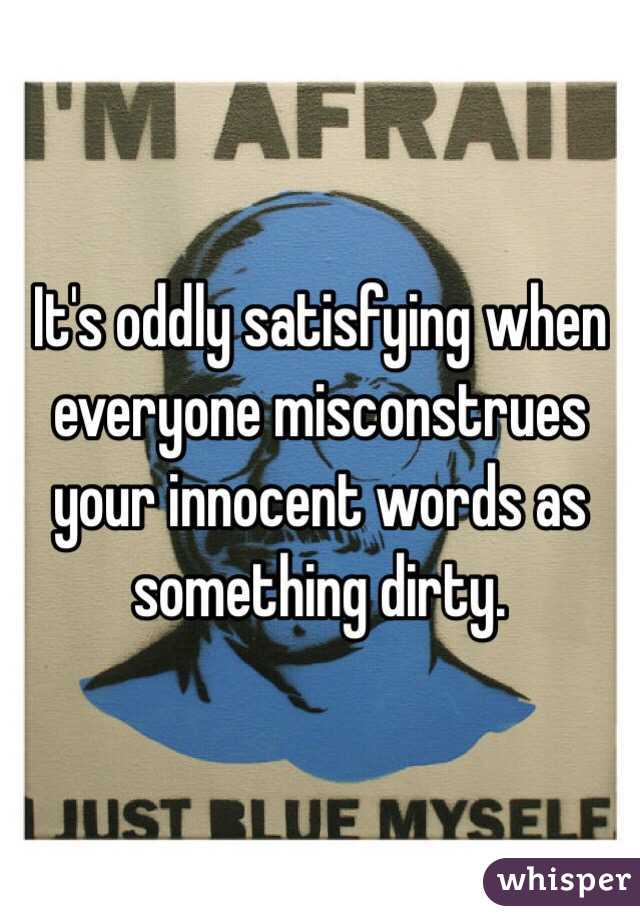 It's oddly satisfying when everyone misconstrues your innocent words as something dirty. 