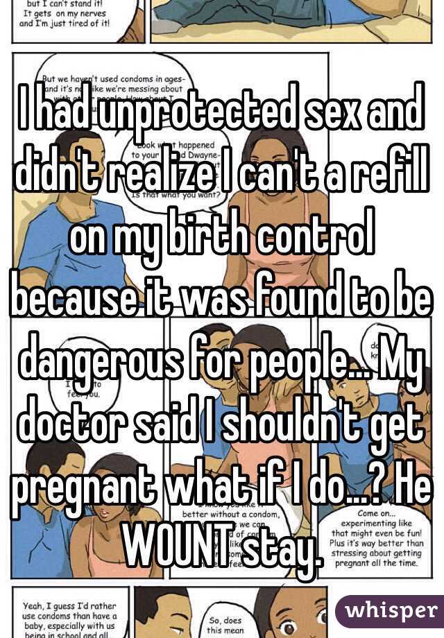 I had unprotected sex and didn't realize I can't a refill on my birth control because it was found to be dangerous for people... My doctor said I shouldn't get pregnant what if I do...? He WOUNT stay.