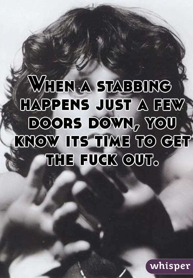 When a stabbing happens just a few doors down, you know its time to get the fuck out.