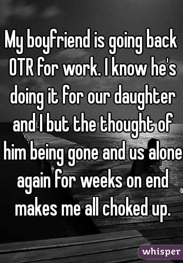 My boyfriend is going back OTR for work. I know he's doing it for our daughter and I but the thought of him being gone and us alone again for weeks on end makes me all choked up.