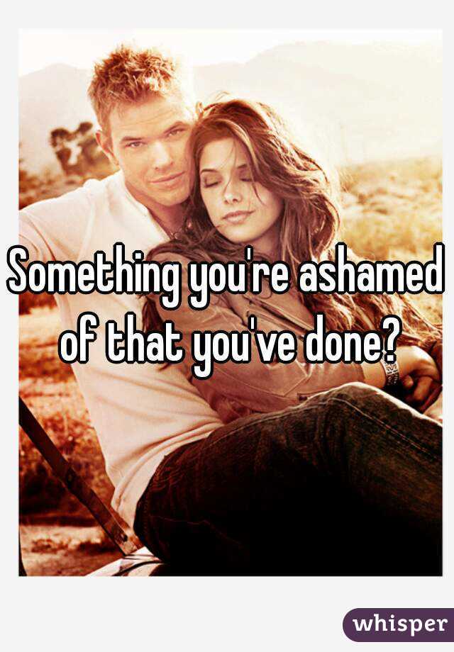 Something you're ashamed of that you've done?