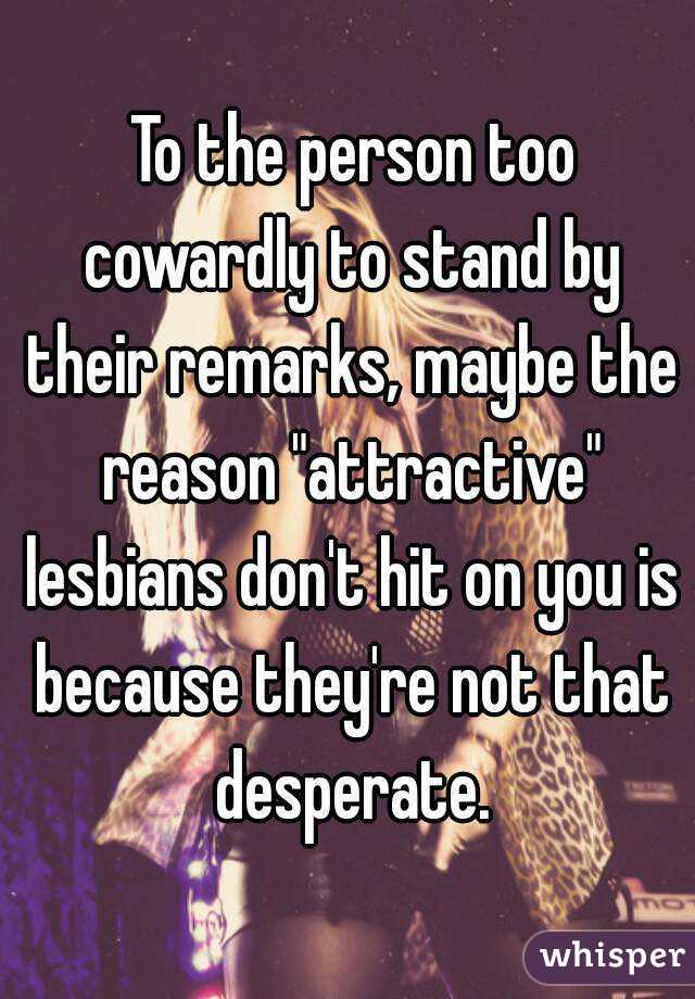  To the person too cowardly to stand by their remarks, maybe the reason "attractive" lesbians don't hit on you is because they're not that desperate.