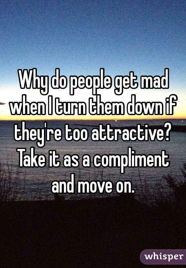 Why do people get mad when I turn them down if they're too attractive? 
Take it as a compliment and move on.