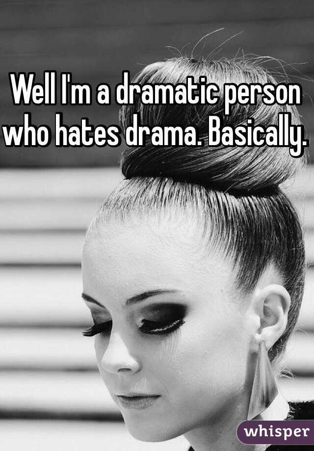 Well I'm a dramatic person who hates drama. Basically. 