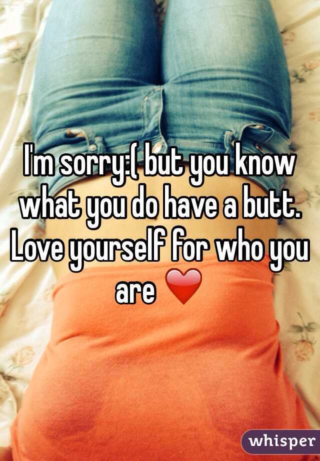 I'm sorry:( but you know what you do have a butt. Love yourself for who you are ❤️