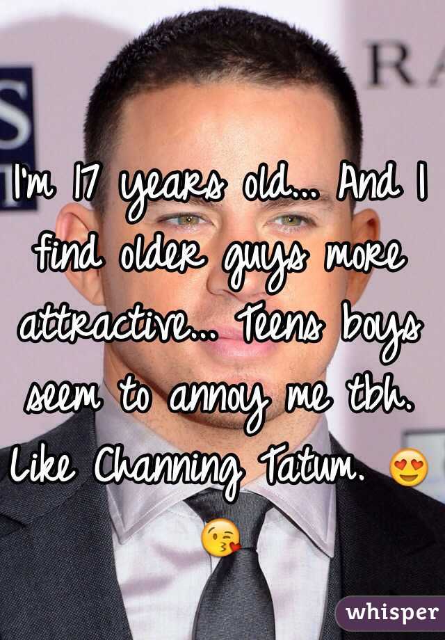 I'm 17 years old... And I find older guys more attractive... Teens boys seem to annoy me tbh. Like Channing Tatum. 😍😘