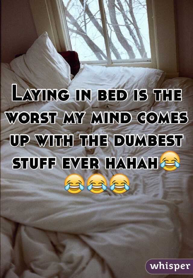 Laying in bed is the worst my mind comes up with the dumbest stuff ever hahah😂😂😂😂