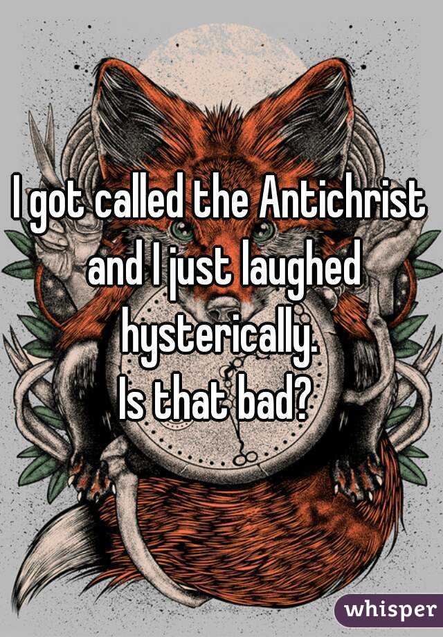 I got called the Antichrist and I just laughed hysterically. 
Is that bad? 