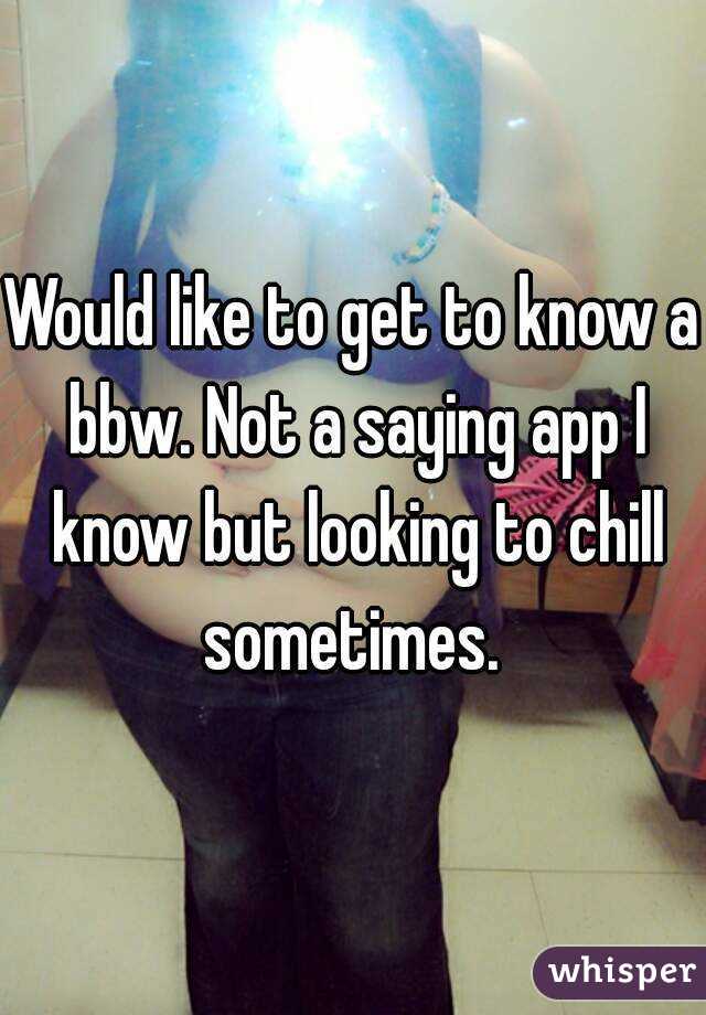 Would like to get to know a bbw. Not a saying app I know but looking to chill sometimes. 