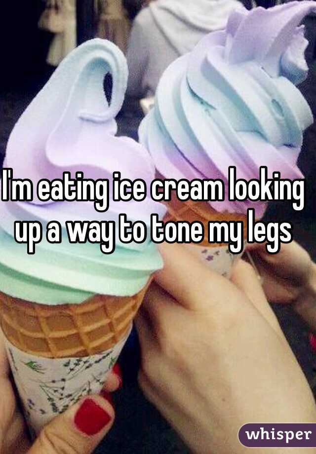 I'm eating ice cream looking up a way to tone my legs
