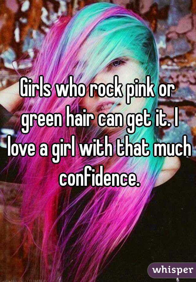 Girls who rock pink or green hair can get it. I love a girl with that much confidence.
