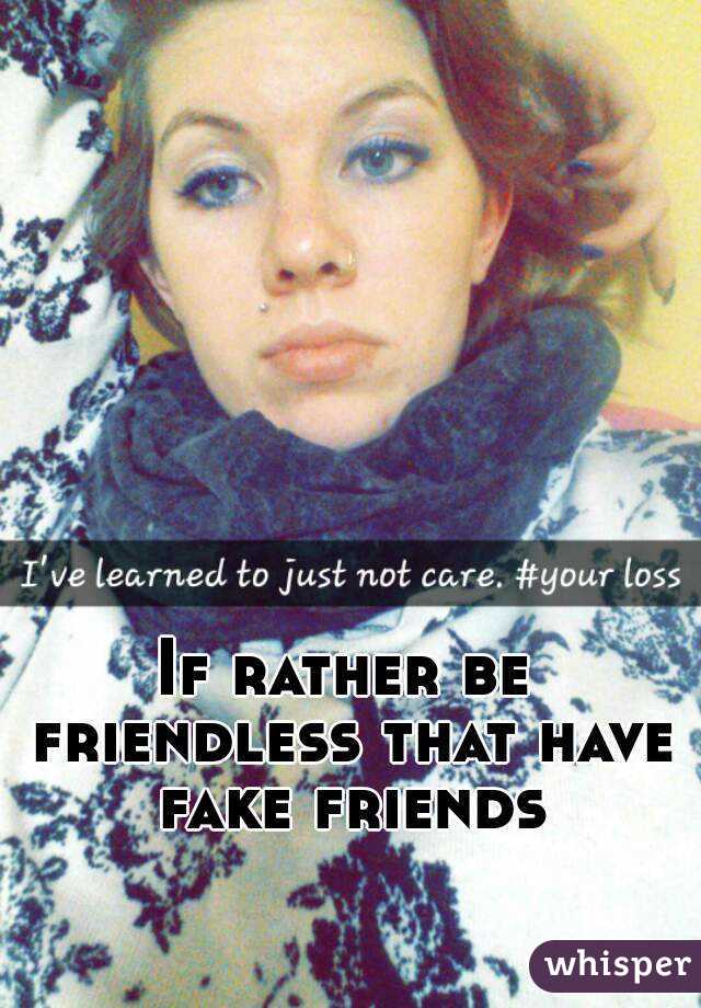 If rather be friendless that have fake friends