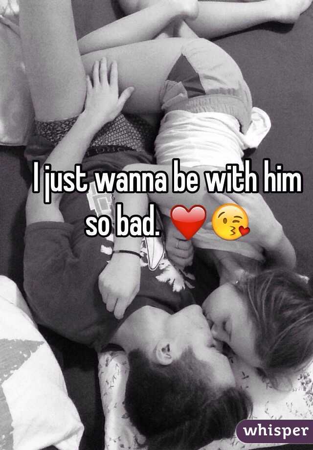 I just wanna be with him so bad. ❤️😘