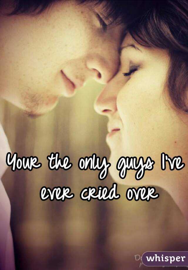 Your the only guys I've ever cried over