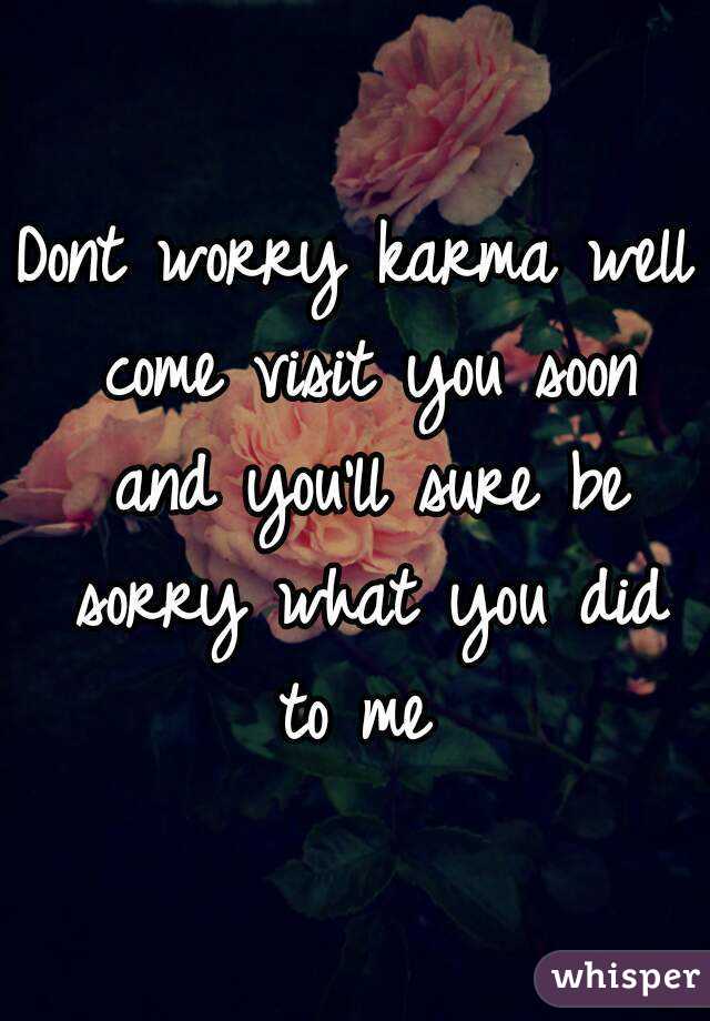 Dont worry karma well come visit you soon and you'll sure be sorry what you did to me 