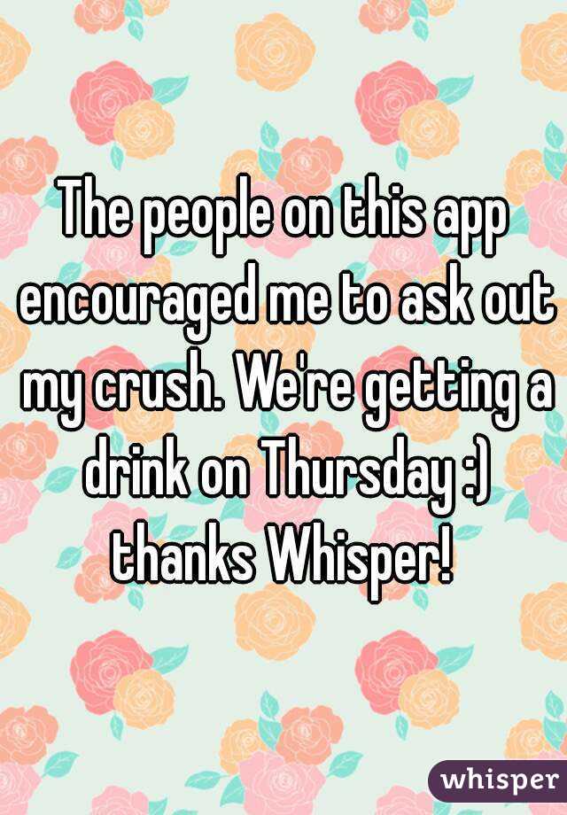 The people on this app encouraged me to ask out my crush. We're getting a drink on Thursday :) thanks Whisper! 