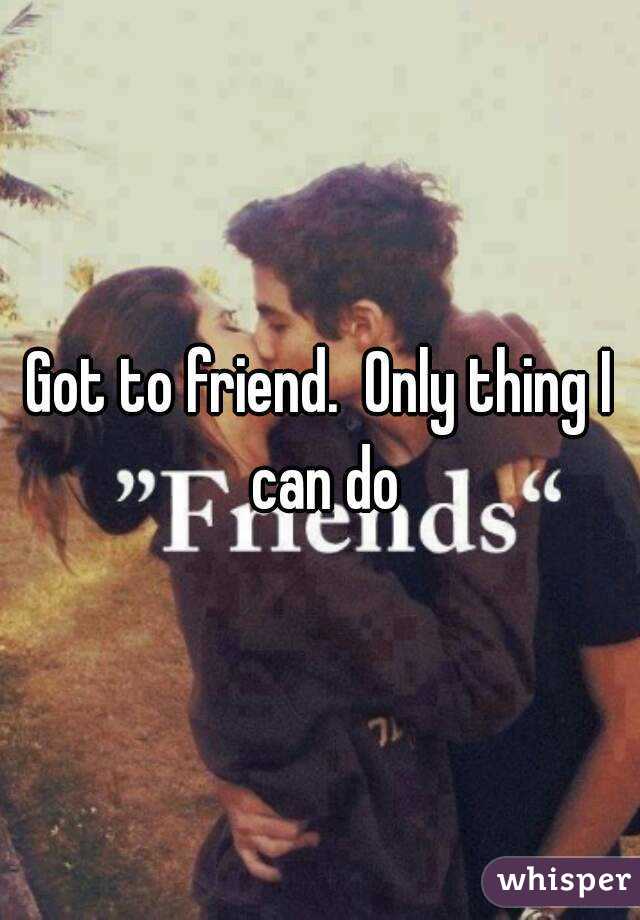Got to friend.  Only thing I can do