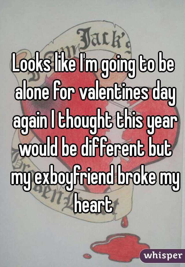 Looks like I'm going to be alone for valentines day again I thought this year would be different but my exboyfriend broke my heart 