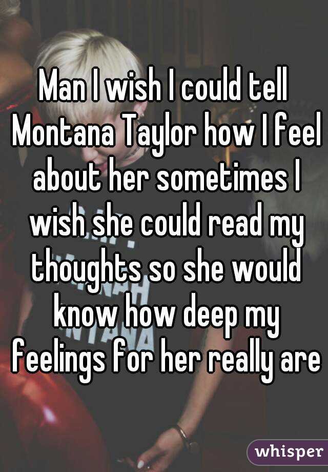 Man I wish I could tell Montana Taylor how I feel about her sometimes I wish she could read my thoughts so she would know how deep my feelings for her really are